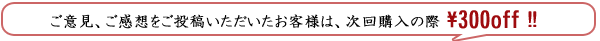 ご意見いただいたお客様は次回300円off